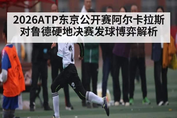 2026ATP东京公开赛阿尔卡拉斯对鲁德硬地决赛发球博弈解析