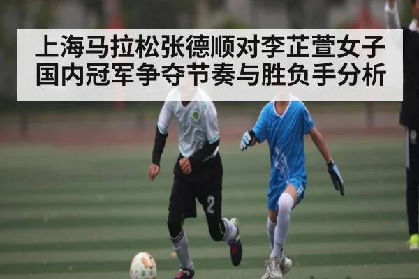 上海马拉松张德顺对李芷萱女子国内冠军争夺节奏与胜负手分析